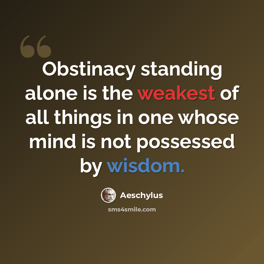 “Obstinacy standing alone is the weakest of all things in one whose mind is not possessed by wisdom.” quote by Aeschylus