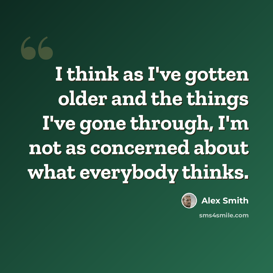 “I think as I've gotten older and the things I've gone through, I'm not as concerned about what everybody thinks.” quote by Alex Smith