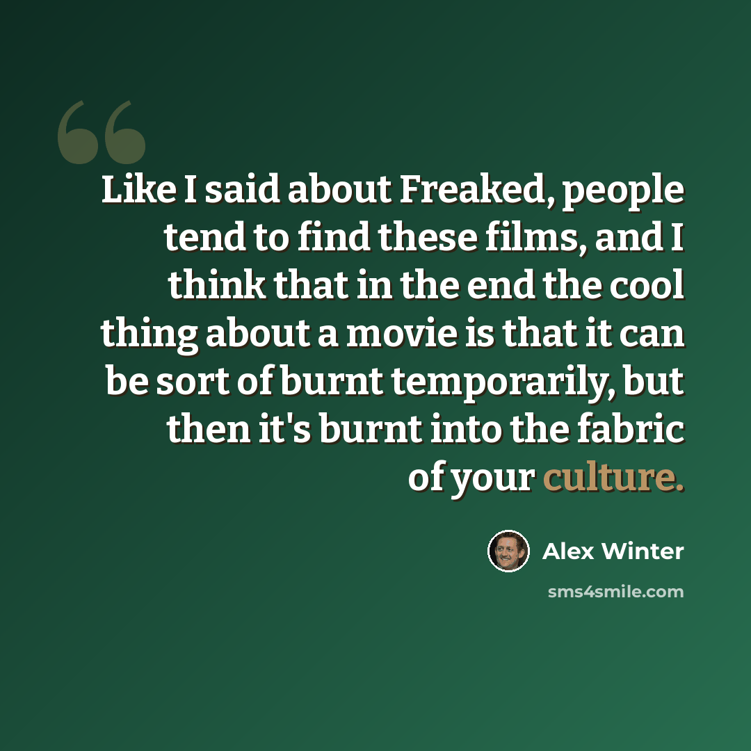 “Like I said about Freaked, people tend to find these films, and I think that in the end the cool thing about a movie is that it can be sort of burnt temporarily, but then it's burnt into the fabric of your culture.” quote by Alex Winter