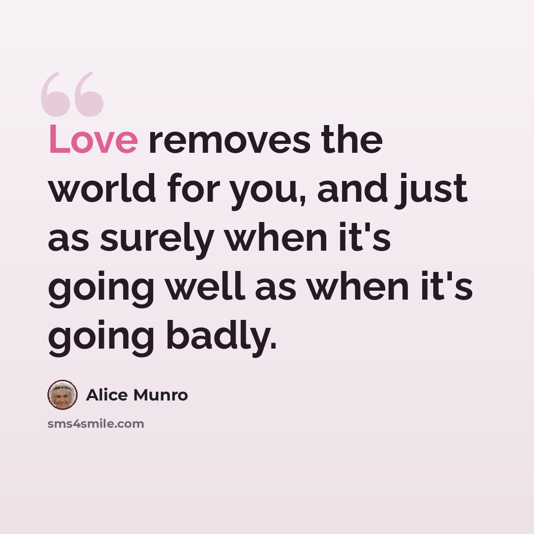“Love removes the world for you, and just as surely when it's going well as when it's going badly.” quote by Alice Munro