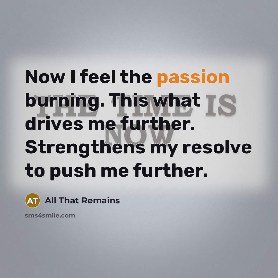 “Now I feel the passion burning. This what drives me further. Strengthens my resolve to push me further.” quote by All That Remains