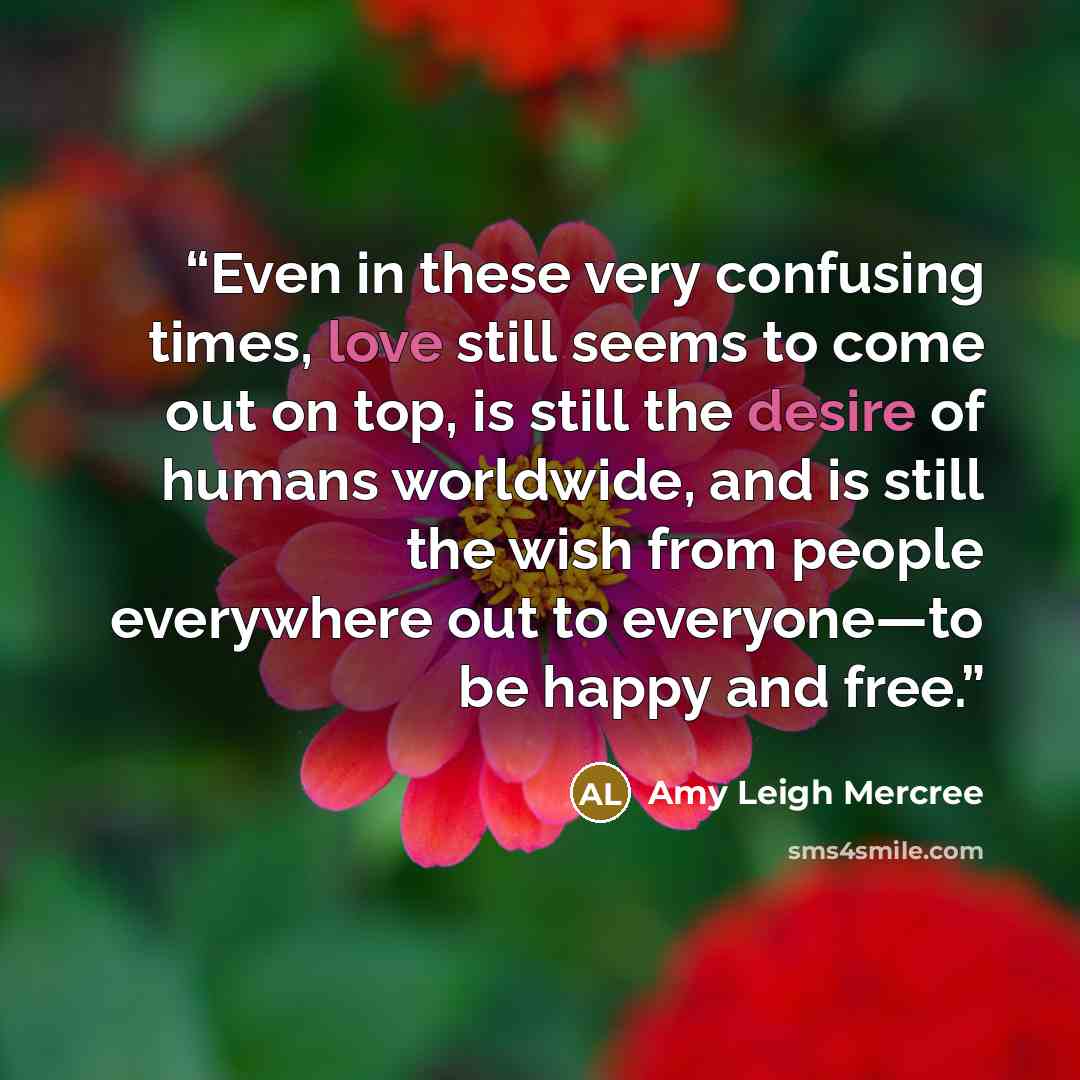 “Even in these very confusing times, love still seems to come out on top, is still the desire of humans worldwide, and is still the wish from people everywhere out to everyone—to be happy and free.” quote by Amy Leigh Mercree