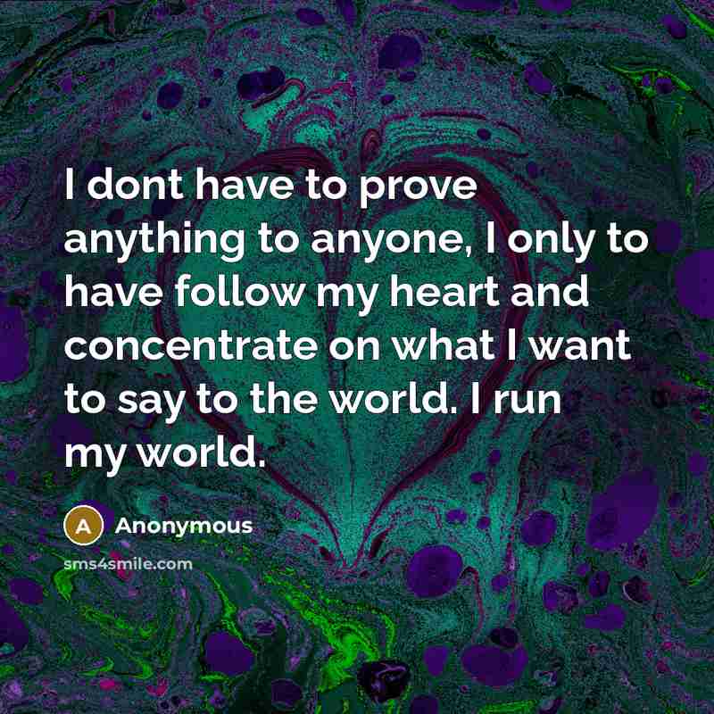 “I dont have to prove anything to anyone, I only to have follow my heart and concentrate on what I want to say to the world. I run my world.” quote by Anonymous