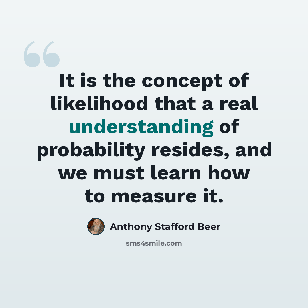 “It is the concept of likelihood that a real understanding of probability resides, and we must learn how to measure it.” quote by Anthony Stafford Beer
