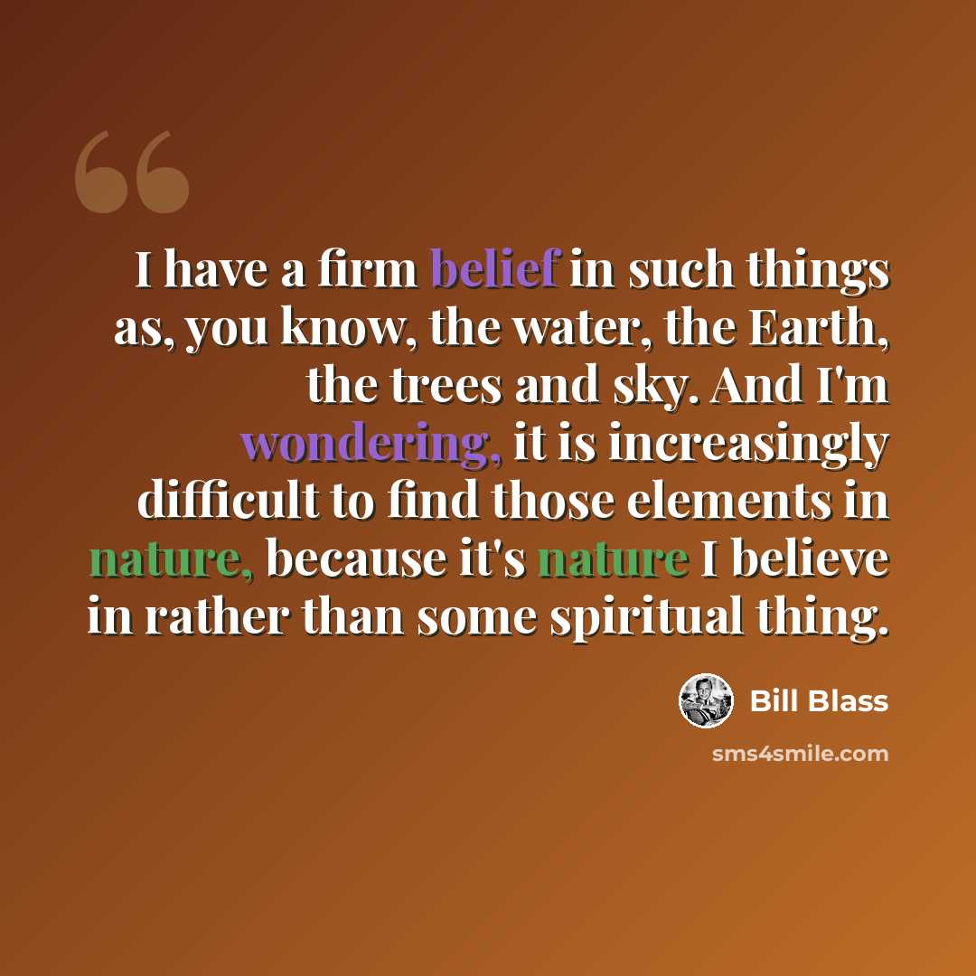 “I have a firm belief in such things as, you know, the water, the Earth, the trees and sky. And I'm wondering, it is increasingly difficult to find those elements in nature, because it's nature I believe in rather than some spiritual thing.” quote by Bill Blass