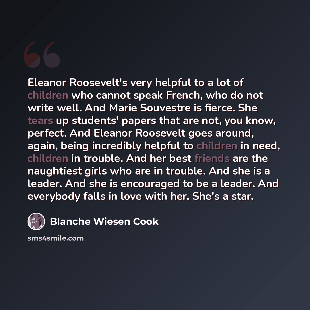“Eleanor Roosevelt's very helpful to a lot of children who cannot speak French, who do not write well. And Marie Souvestre is fierce. She tears up students' papers that are not, you know, perfect. And Eleanor Roosevelt goes around, again, being incredibly helpful to children in need, children in…” quote by Blanche Wiesen Cook