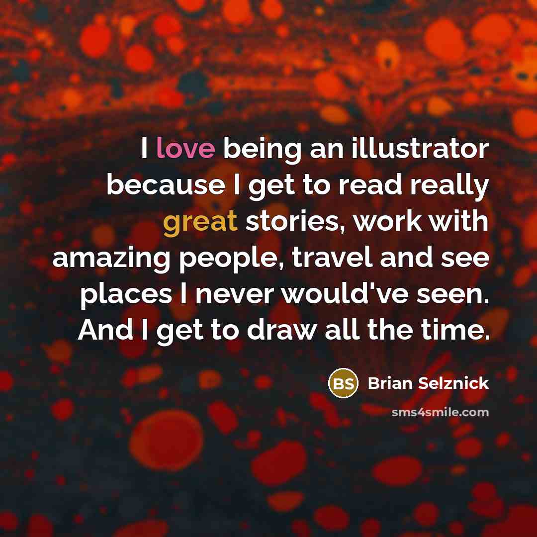 “I love being an illustrator because I get to read really great stories, work with amazing people, travel and see places I never would've seen. And I get to draw all the time.” quote by Brian Selznick