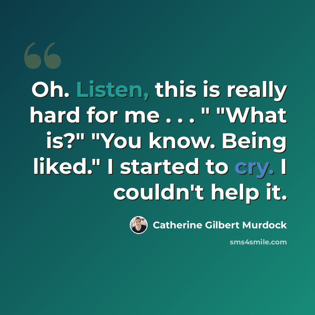 “Oh. Listen, this is really hard for me . . . " "What is?" "You know. Being liked." I started to cry. I couldn't help it.” quote by Catherine Gilbert Murdock