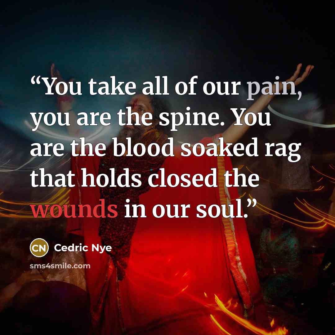 “You take all of our pain, you are the spine. You are the blood soaked rag that holds closed the wounds in our soul.” quote by Cedric Nye