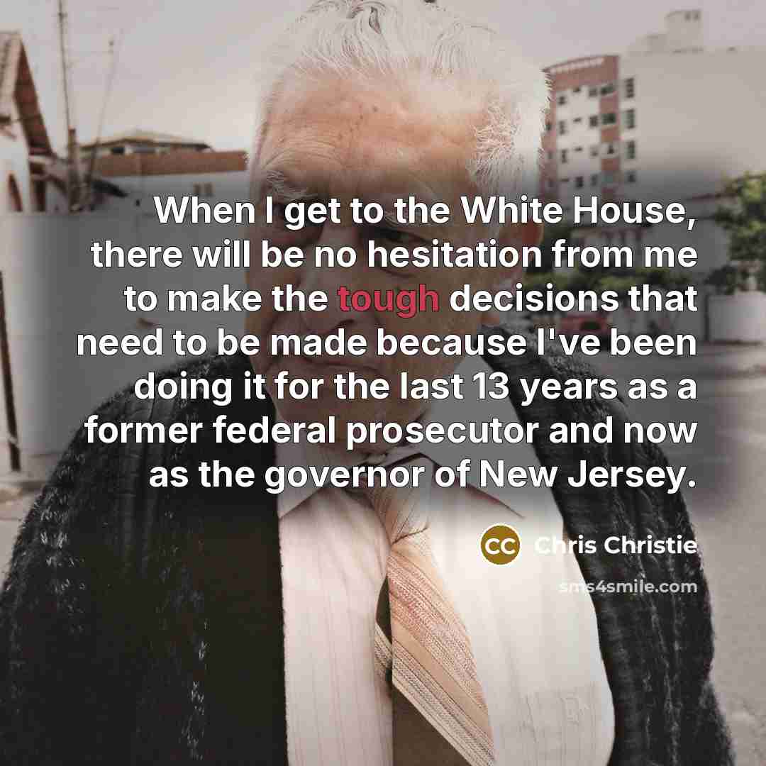 “When I get to the White House, there will be no hesitation from me to make the tough decisions that need to be made because I've been doing it for the last 13 years as a former federal prosecutor and now as the governor of New Jersey.” quote by Chris Christie
