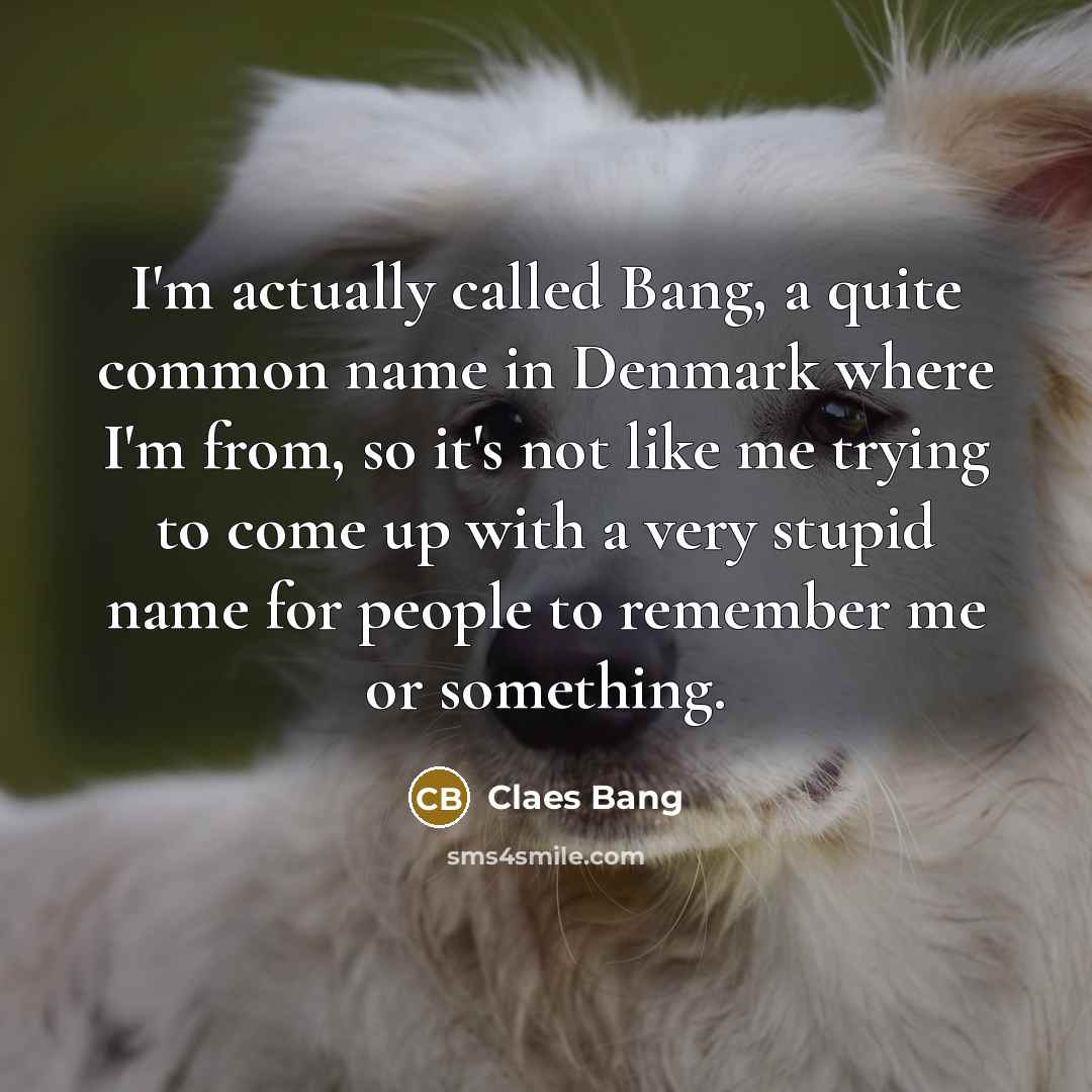 “I'm actually called Bang, a quite common name in Denmark where I'm from, so it's not like me trying to come up with a very stupid name for people to remember me or something.” quote by Claes Bang