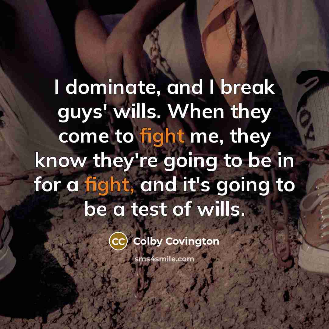 “I dominate, and I break guys' wills. When they come to fight me, they know they're going to be in for a fight, and it's going to be a test of wills.” quote by Colby Covington