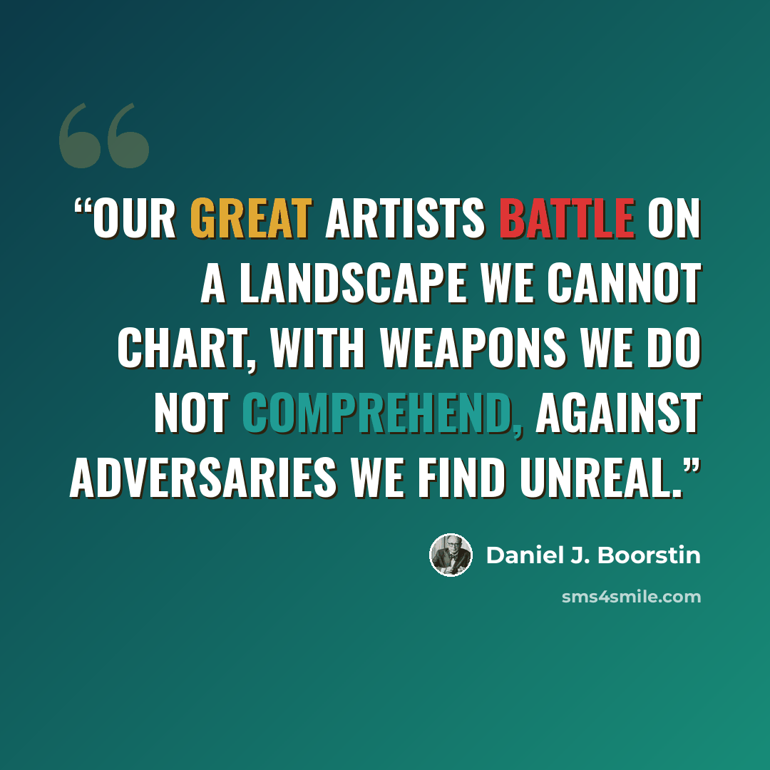 “Our great artists battle on a landscape we cannot chart, with weapons we do not comprehend, against adversaries we find unreal.” quote by Daniel J. Boorstin