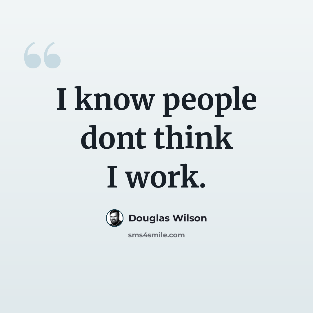 “I know people dont think I work.” quote by Douglas Wilson