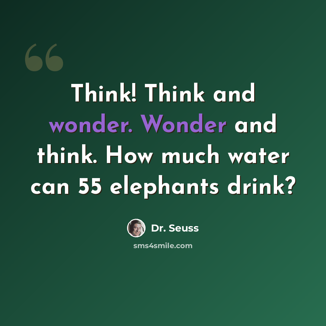 “Think! Think and wonder. Wonder and think. How much water can 55 elephants drink?” quote by Dr. Seuss