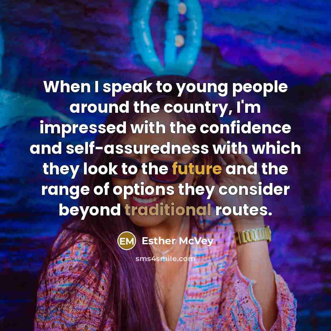 “When I speak to young people around the country, I'm impressed with the confidence and self-assuredness with which they look to the future and the range of options they consider beyond traditional routes.” quote by Esther McVey
