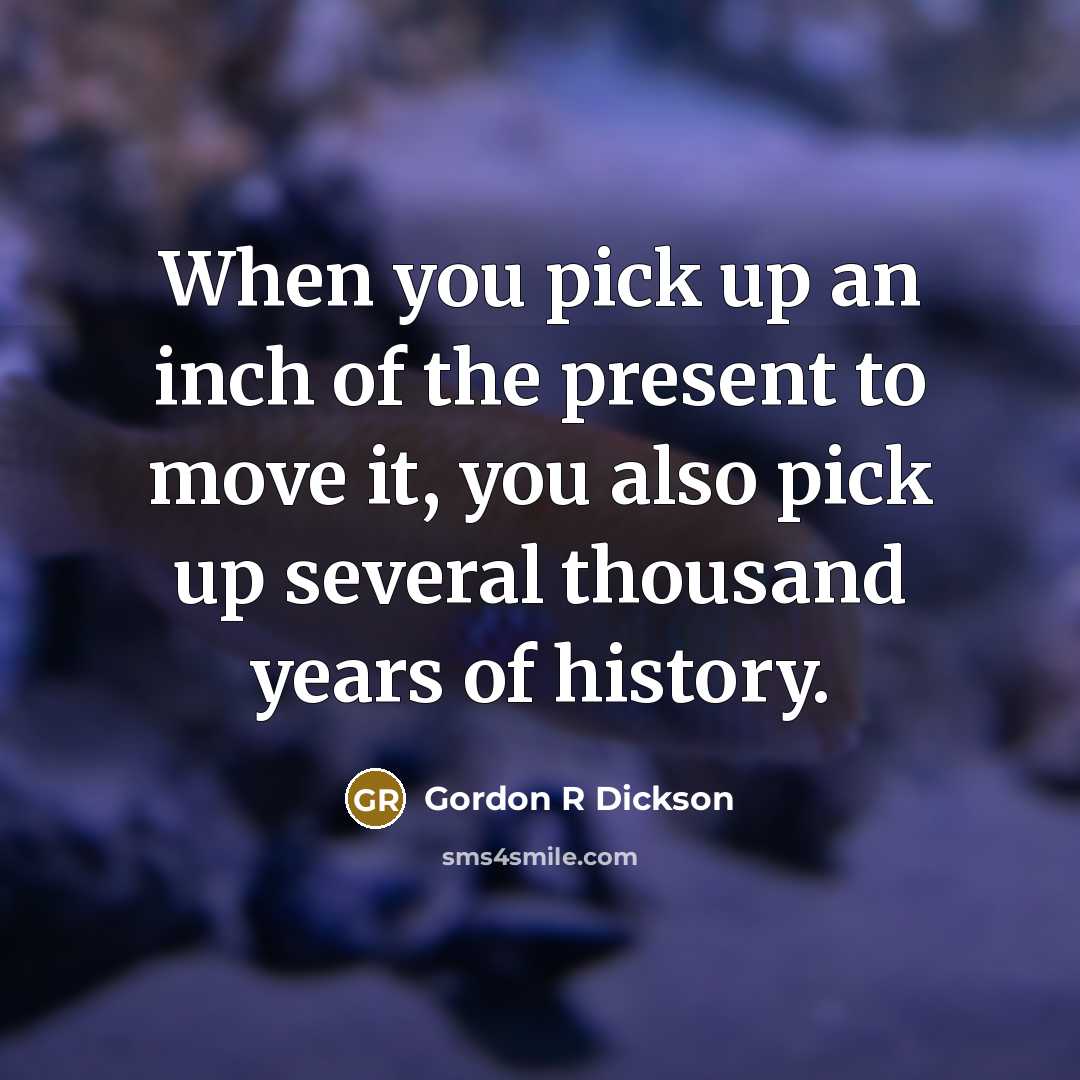 “When you pick up an inch of the present to move it, you also pick up several thousand years of history.” quote by Gordon R Dickson