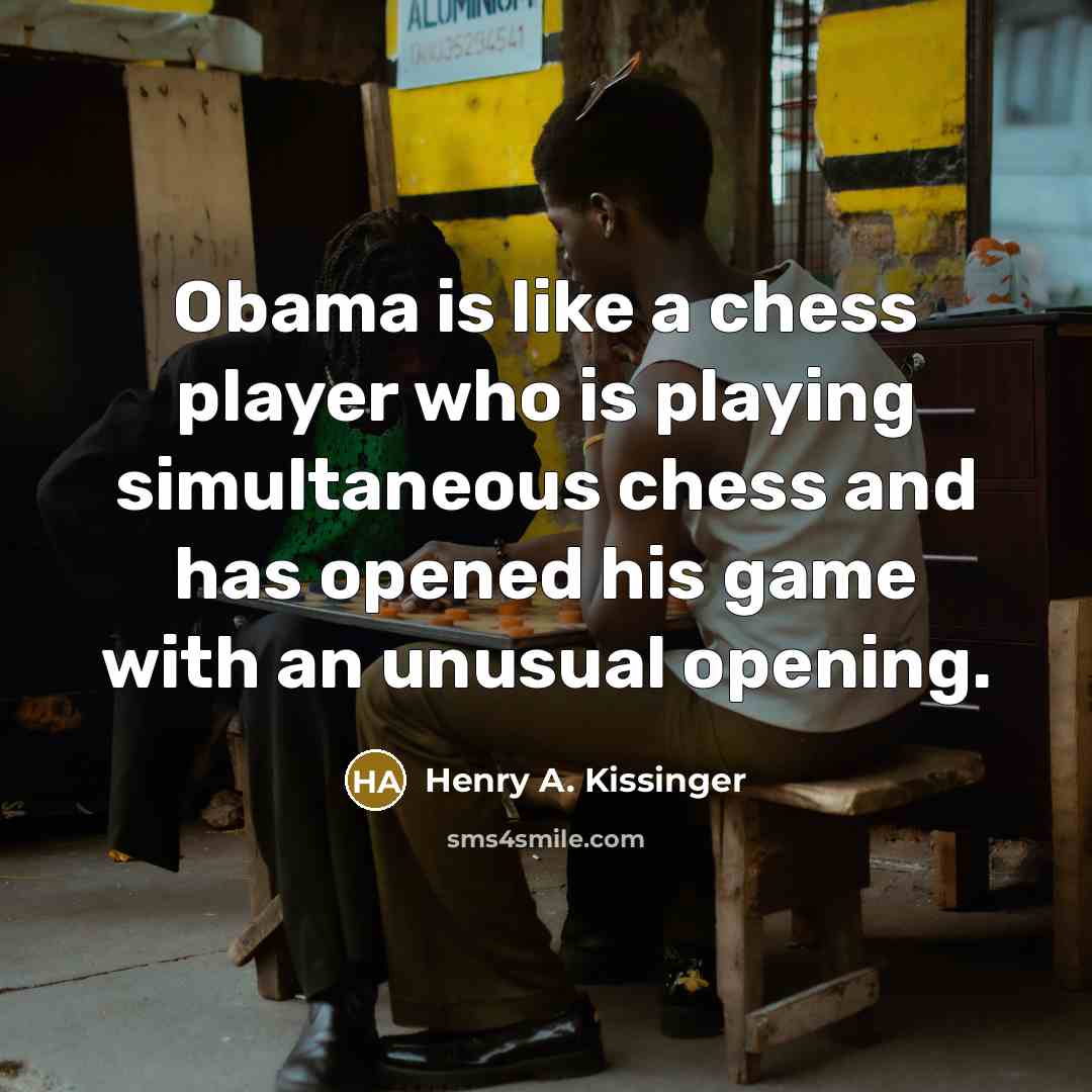 “Obama is like a chess player who is playing simultaneous chess and has opened his game with an unusual opening.” quote by Henry A. Kissinger