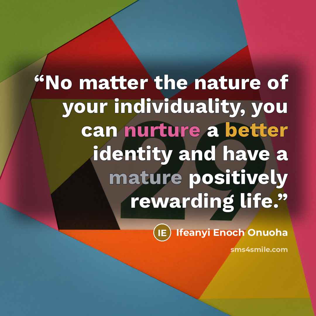 “No matter the nature of your individuality, you can nurture a better identity and have a mature positively rewarding life.” quote by Ifeanyi Enoch Onuoha