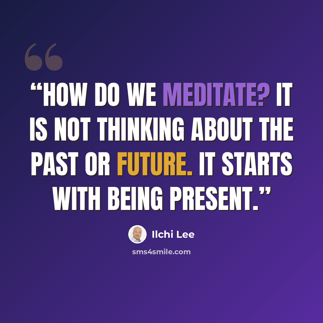 “How do we meditate? It is not thinking about the past or future. It starts with being present.” quote by Ilchi Lee