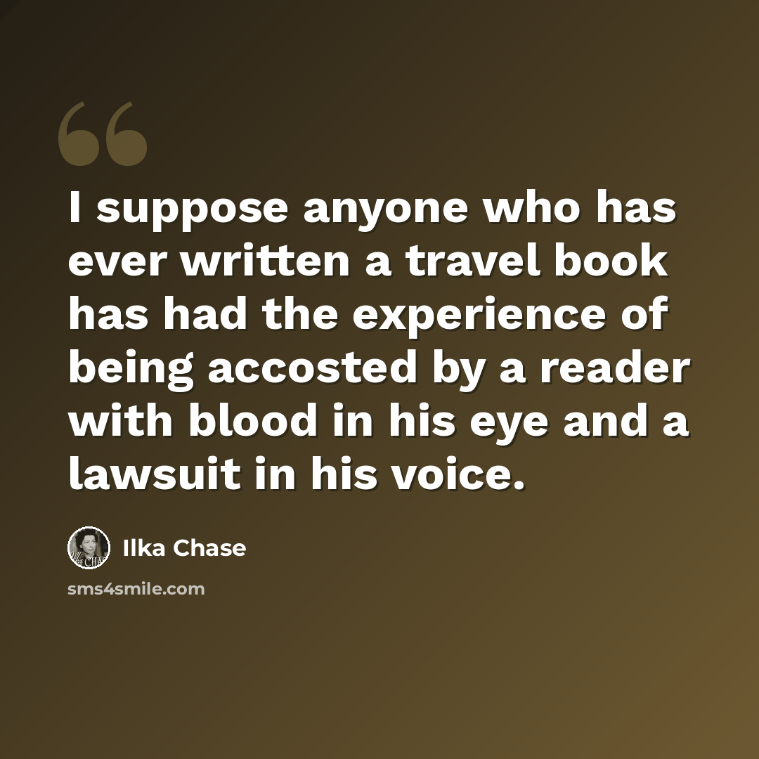 “I suppose anyone who has ever written a travel book has had the experience of being accosted by a reader with blood in his eye and a lawsuit in his voice.” quote by Ilka Chase