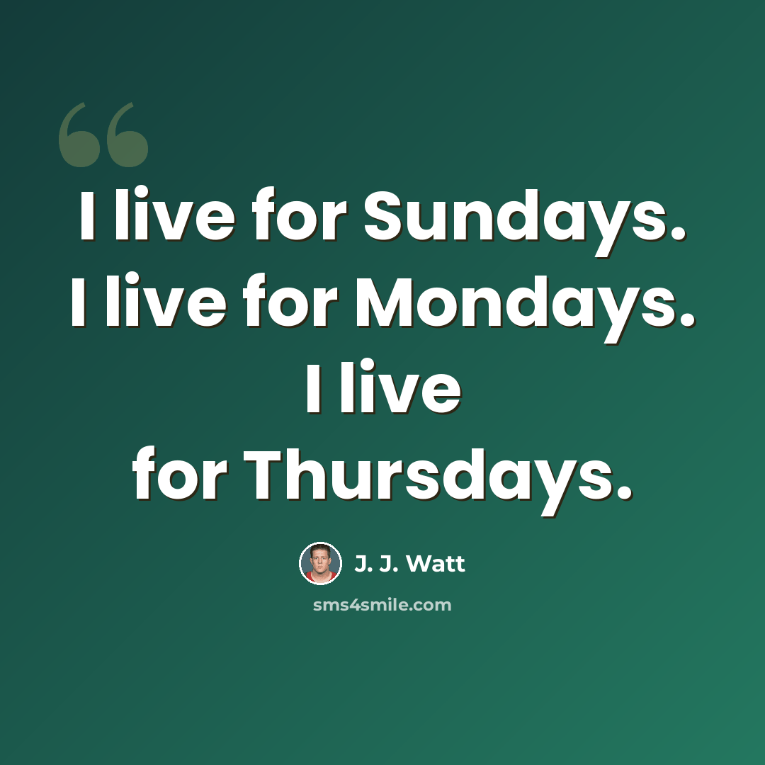 “I live for Sundays. I live for Mondays. I live for Thursdays.” quote by J. J. Watt