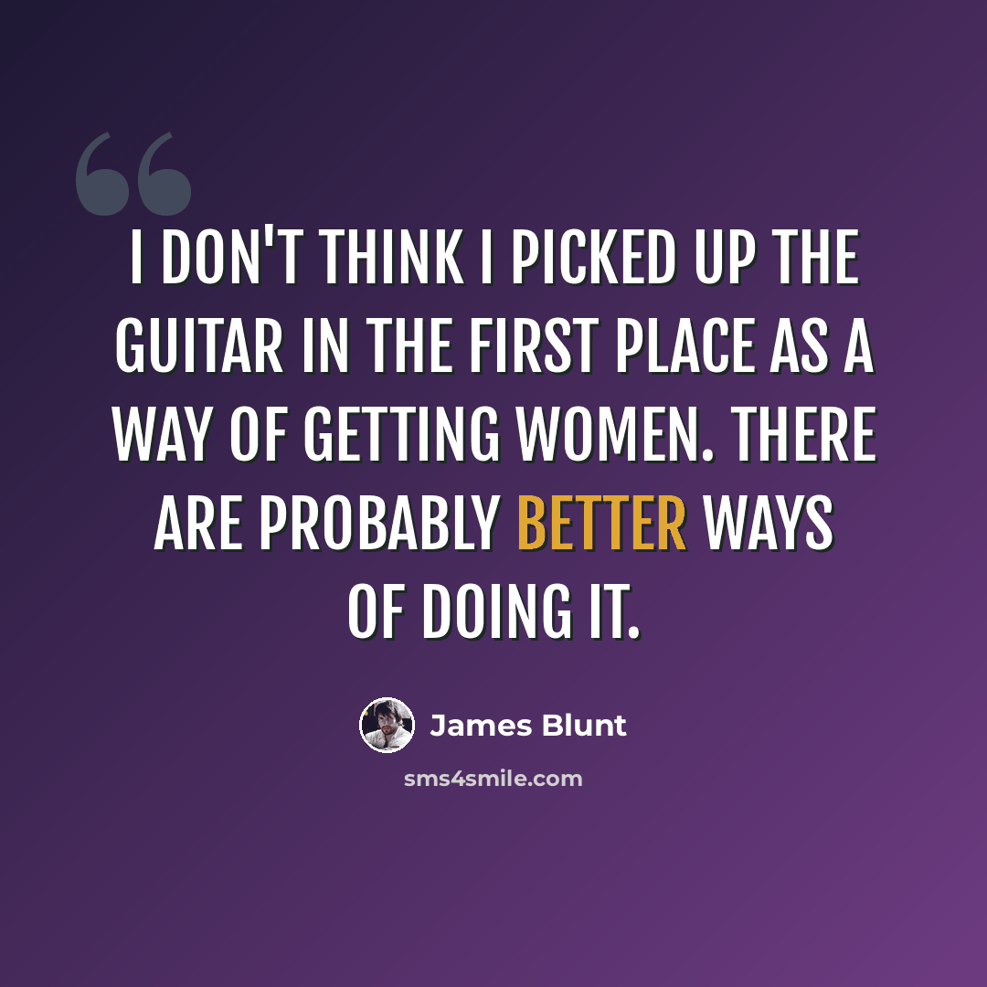 “I don't think I picked up the guitar in the first place as a way of getting women. There are probably better ways of doing it.” quote by James Blunt