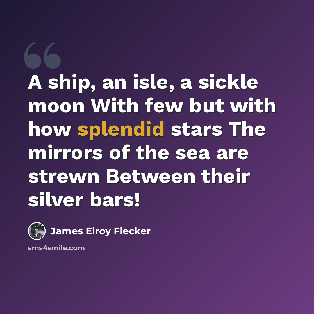 “A ship, an isle, a sickle moon With few but with how splendid stars The mirrors of the sea are strewn Between their silver bars!” quote by James Elroy Flecker