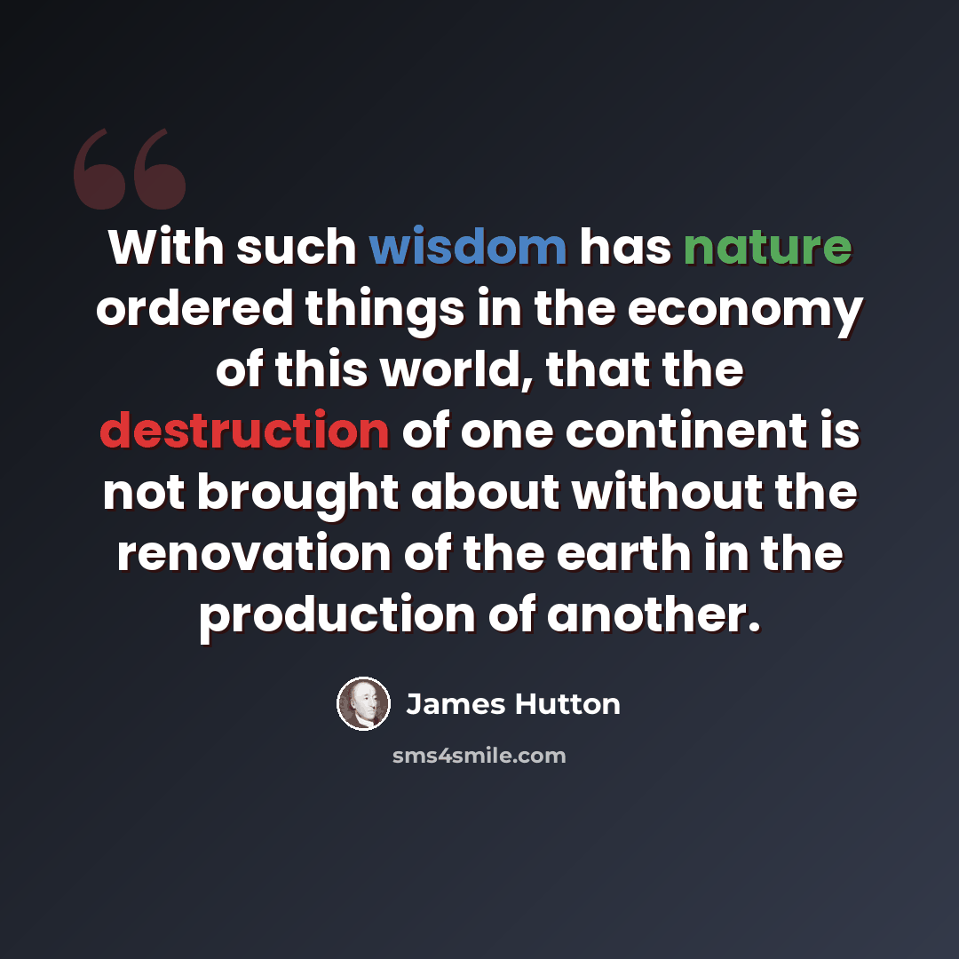 “With such wisdom has nature ordered things in the economy of this world, that the destruction of one continent is not brought about without the renovation of the earth in the production of another.” quote by James Hutton