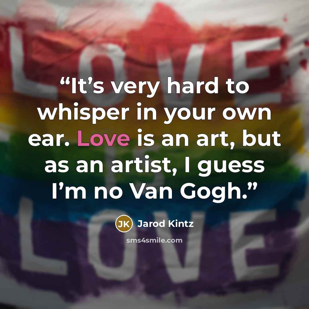 “It’s very hard to whisper in your own ear. Love is an art, but as an artist, I guess I’m no Van Gogh.” quote by Jarod Kintz