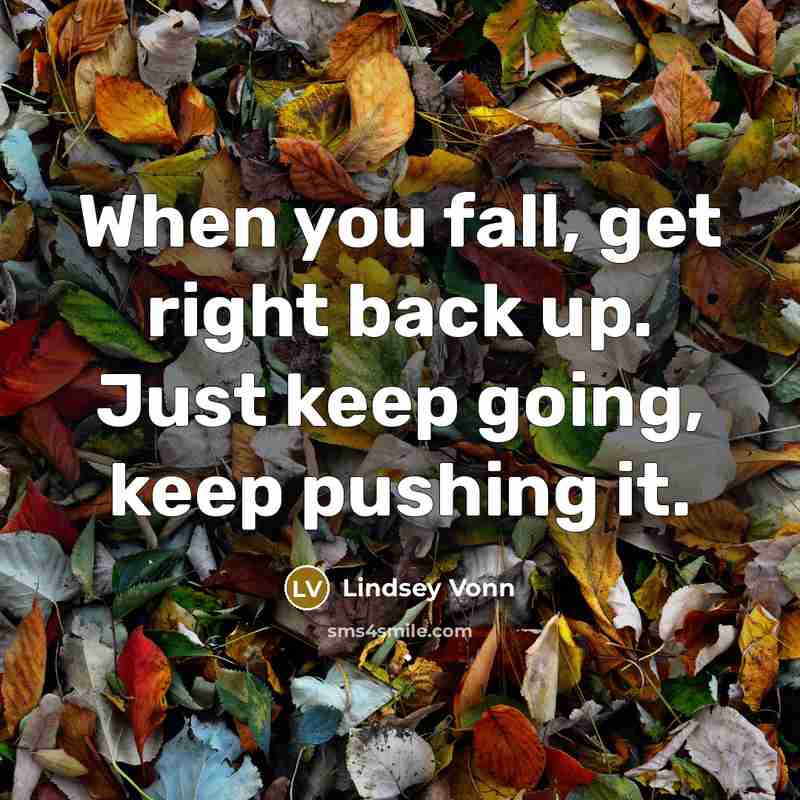 “When you fall, get right back up. Just keep going, keep pushing it.” quote by Lindsey Vonn