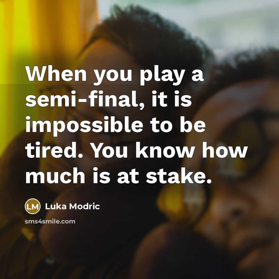 “When you play a semi-final, it is impossible to be tired. You know how much is at stake.” quote by Luka Modric