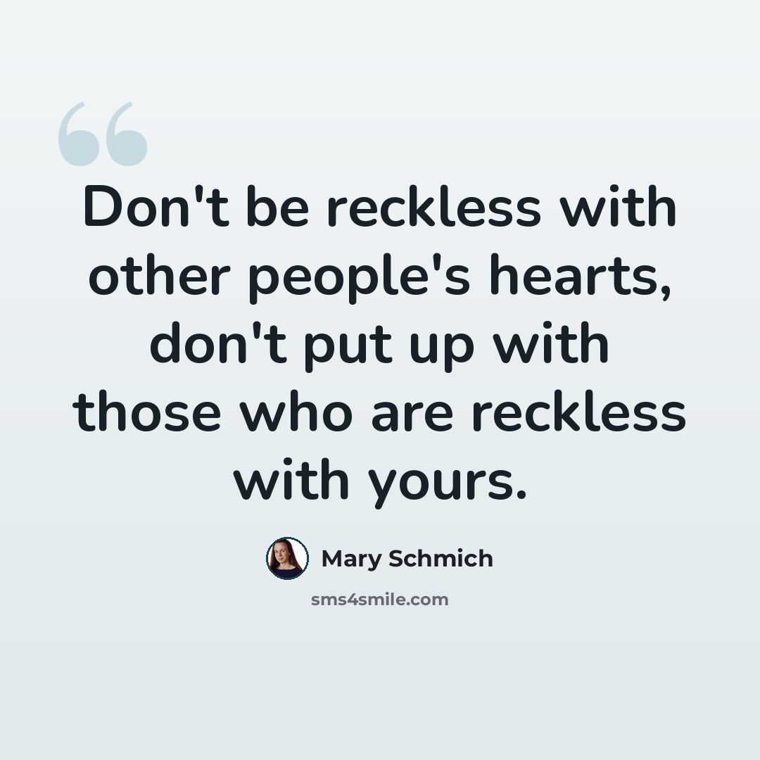“Don't be reckless with other people's hearts, don't put up with those who are reckless with yours.” quote by Mary Schmich