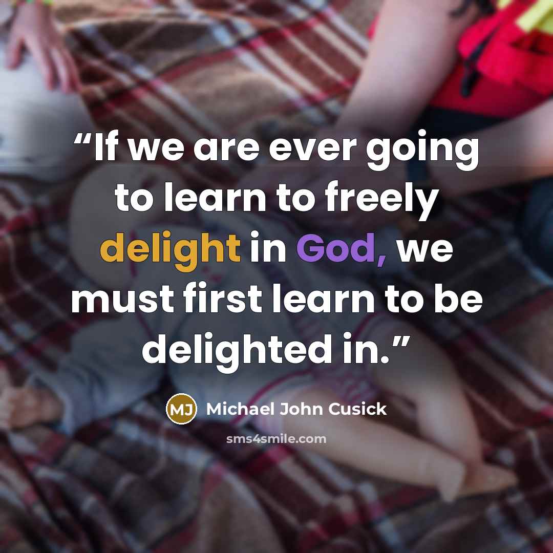 “If we are ever going to learn to freely delight in God, we must first learn to be delighted in.” quote by Michael John Cusick