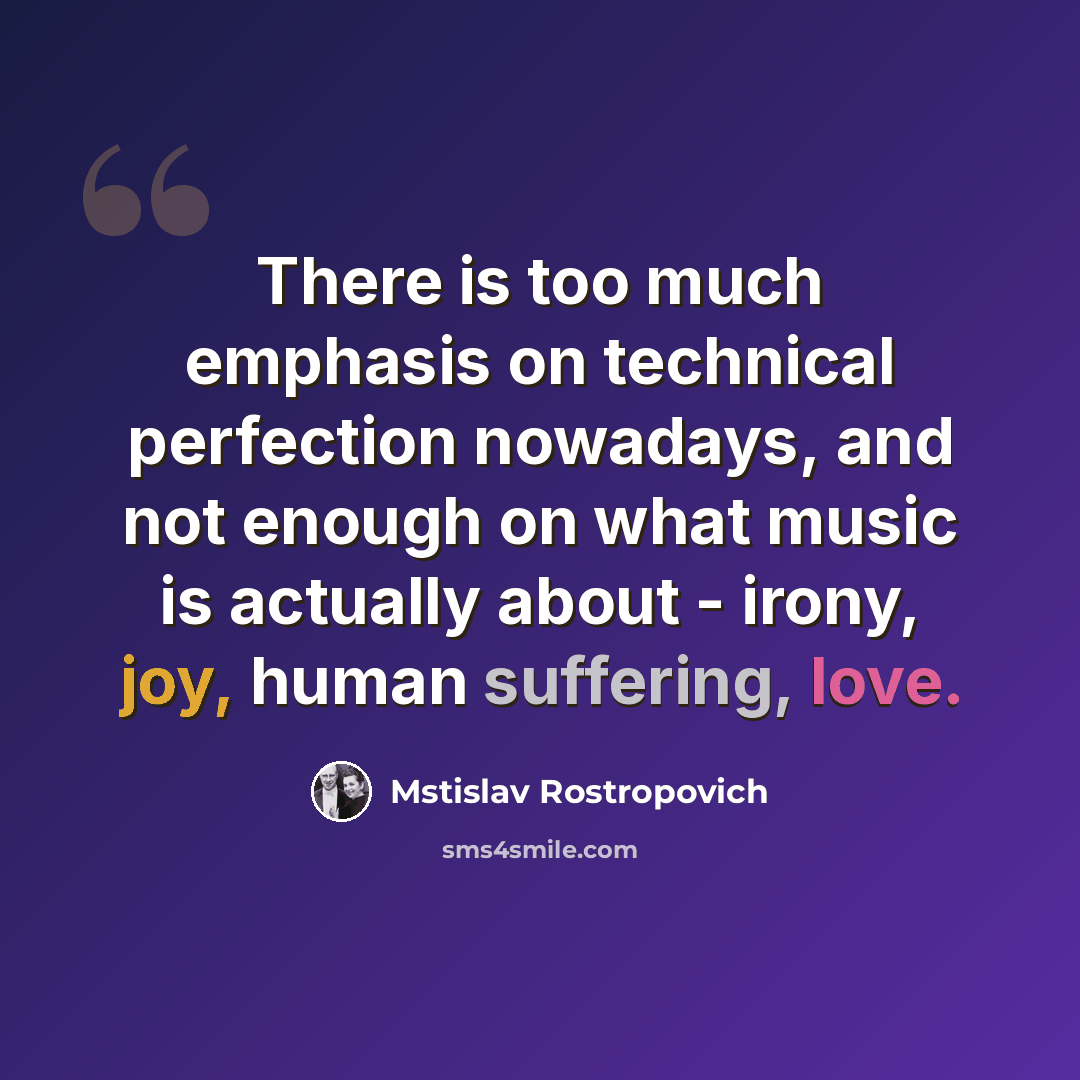 “There is too much emphasis on technical perfection nowadays, and not enough on what music is actually about - irony, joy, human suffering, love.” quote by Mstislav Rostropovich