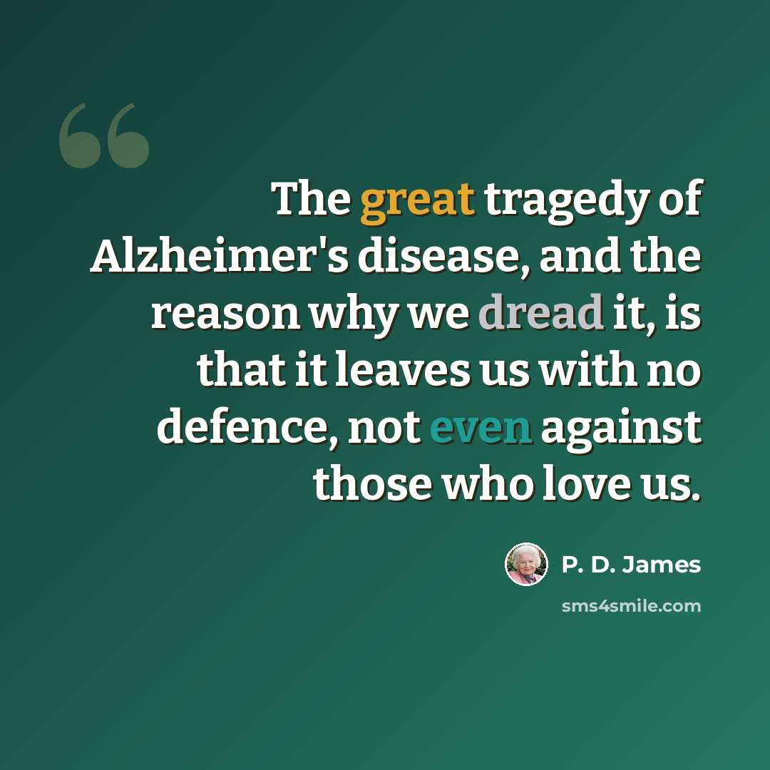 “The great tragedy of Alzheimer's disease, and the reason why we dread it, is that it leaves us with no defence, not even against those who love us.” quote by P. D. James