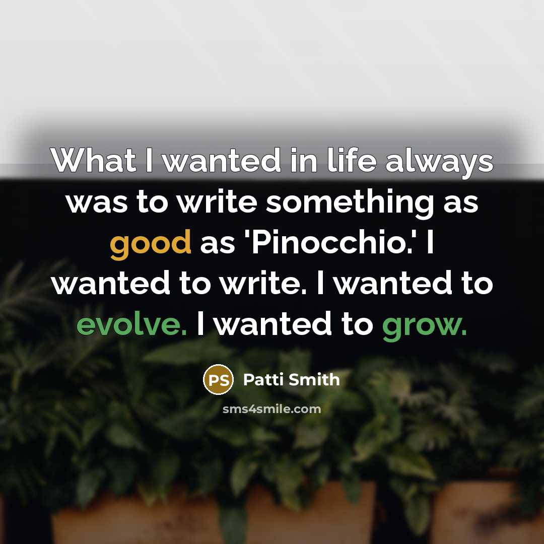 “What I wanted in life always was to write something as good as 'Pinocchio.' I wanted to write. I wanted to evolve. I wanted to grow.” quote by Patti Smith