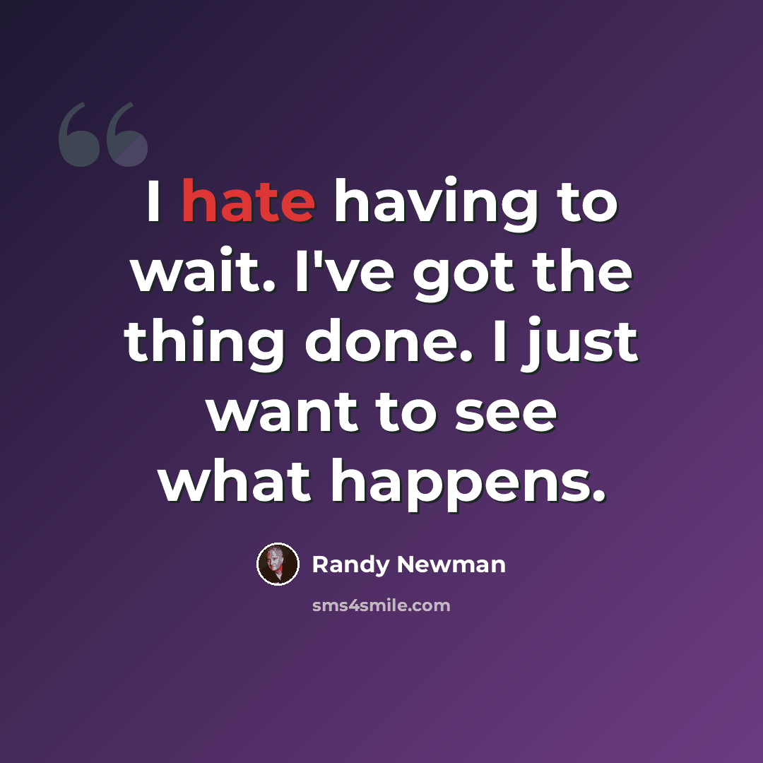 “I hate having to wait. I've got the thing done. I just want to see what happens.” quote by Randy Newman