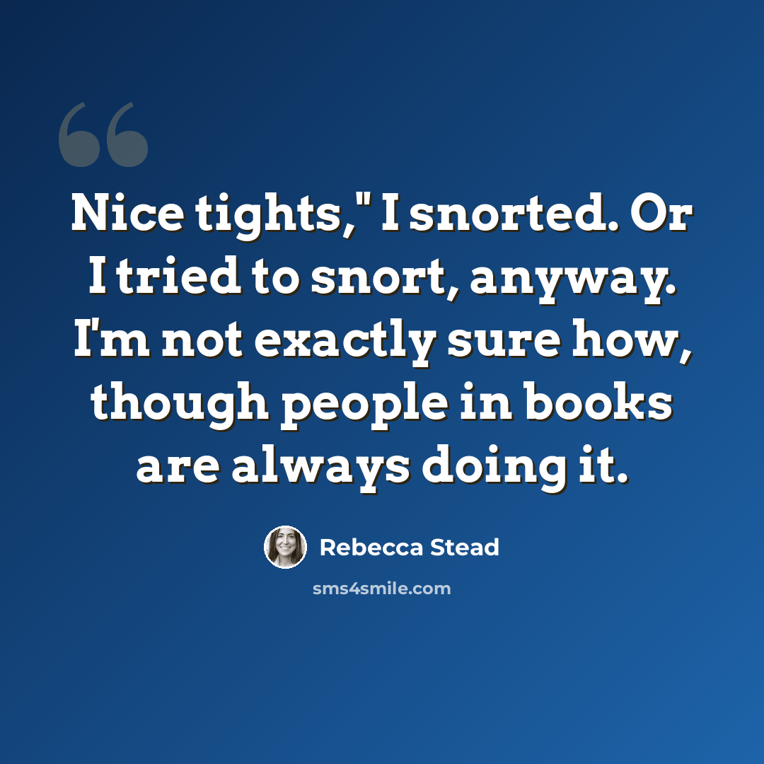 “Nice tights," I snorted. Or I tried to snort, anyway. I'm not exactly sure how, though people in books are always doing it.” quote by Rebecca Stead