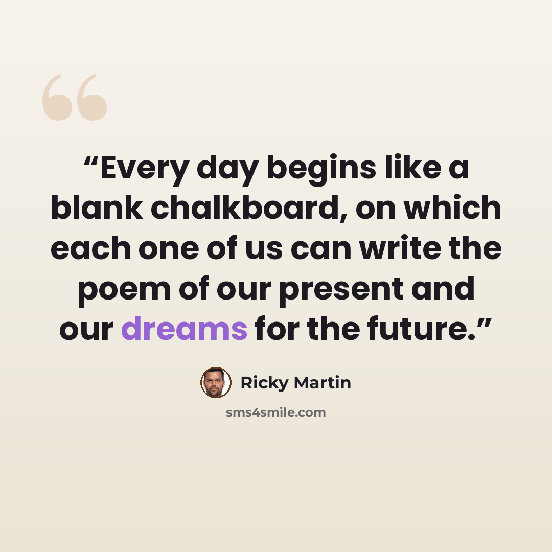 “Every day begins like a blank chalkboard, on which each one of us can write the poem of our present and our dreams for the future.” quote by Ricky Martin