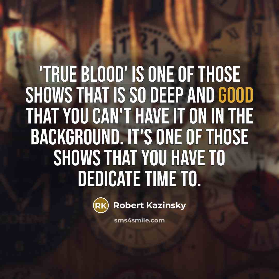 “'True Blood' is one of those shows that is so deep and good that you can't have it on in the background. It's one of those shows that you have to dedicate time to.” quote by Robert Kazinsky