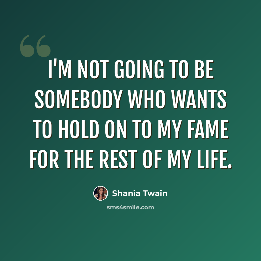 “I'm not going to be somebody who wants to hold on to my fame for the rest of my life.” quote by Shania Twain