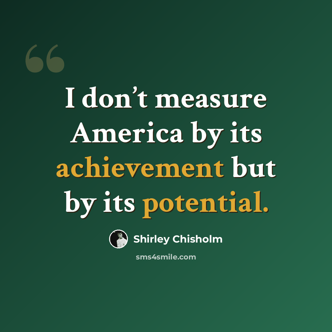 “I don’t measure America by its achievement but by its potential.” quote by Shirley Chisholm