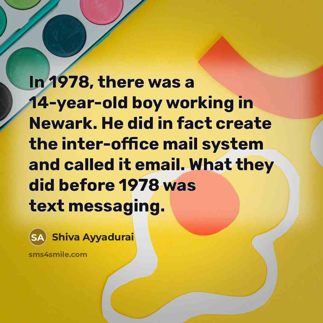 “In 1978, there was a 14-year-old boy working in Newark. He did in fact create the inter-office mail system and called it email. What they did before 1978 was text messaging.” quote by Shiva Ayyadurai