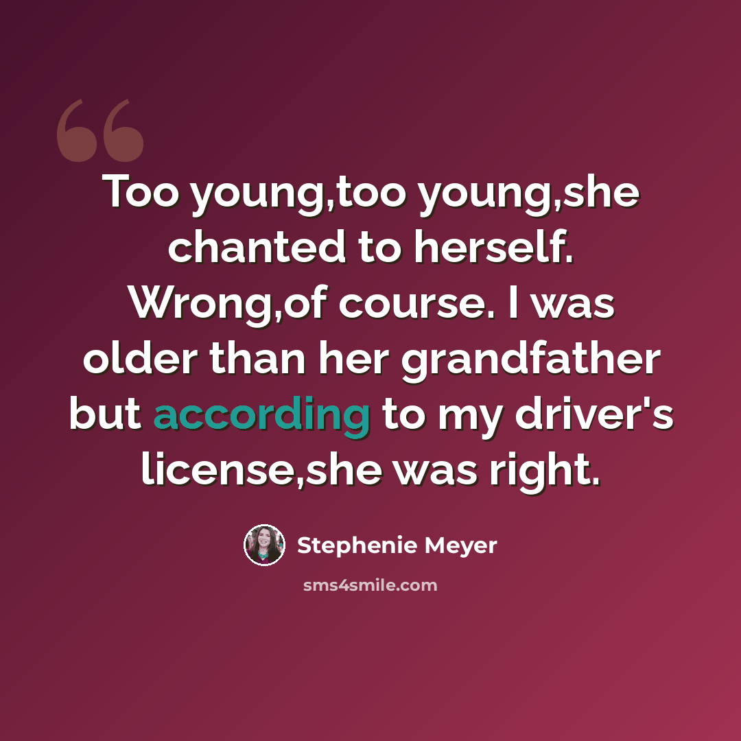 “Too young,too young,she chanted to herself. Wrong,of course. I was older than her grandfather but according to my driver's license,she was right.” quote by Stephenie Meyer