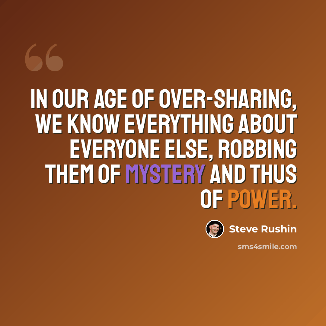 “In our age of over-sharing, we know everything about everyone else, robbing them of mystery and thus of power.” quote by Steve Rushin