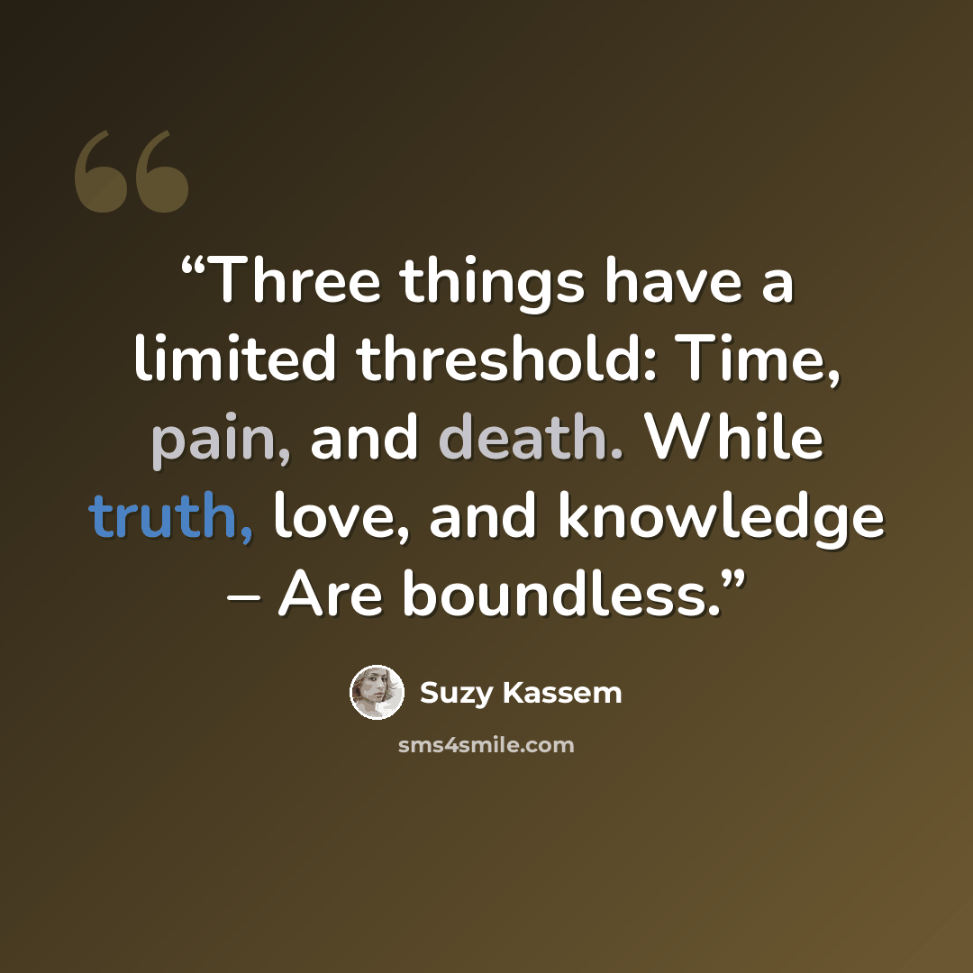 “Three things have a limited threshold: Time, pain, and death. While truth, love, and knowledge – Are boundless.” quote by Suzy Kassem