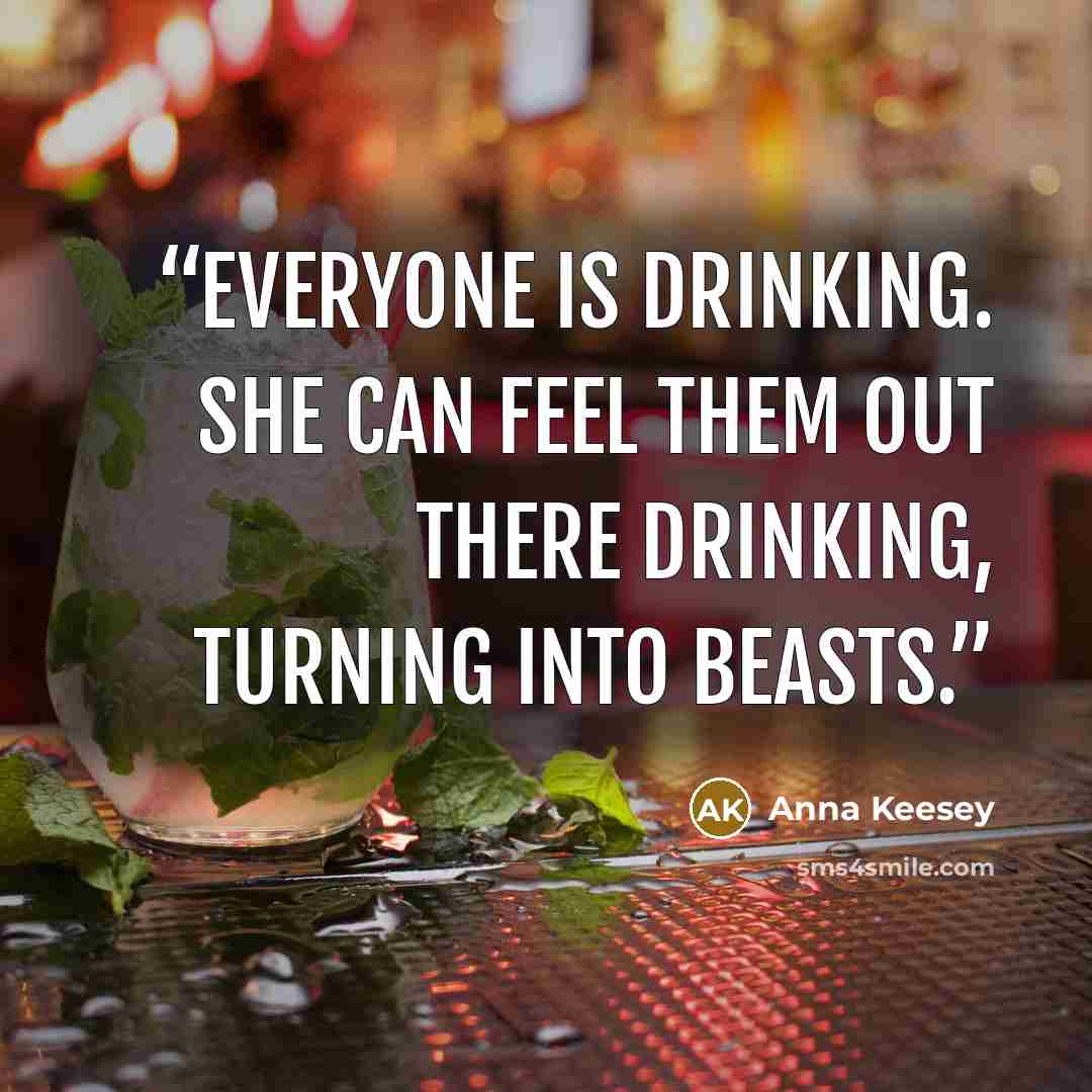 “Everyone is drinking. She can feel them out there drinking, turning into beasts.” quote by Anna Keesey