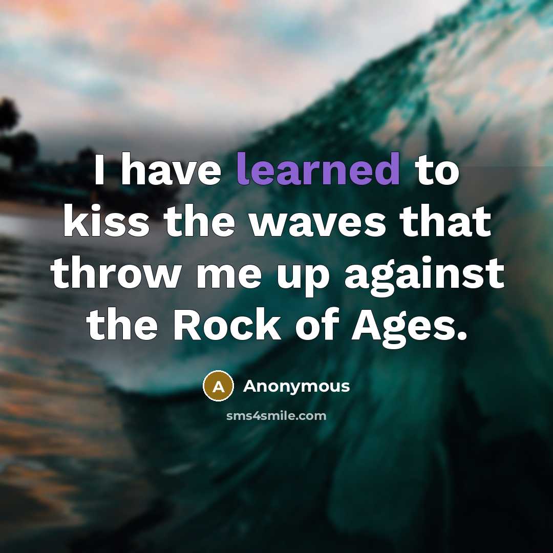 “I have learned to kiss the waves that throw me up against the Rock of Ages.” quote by Anonymous