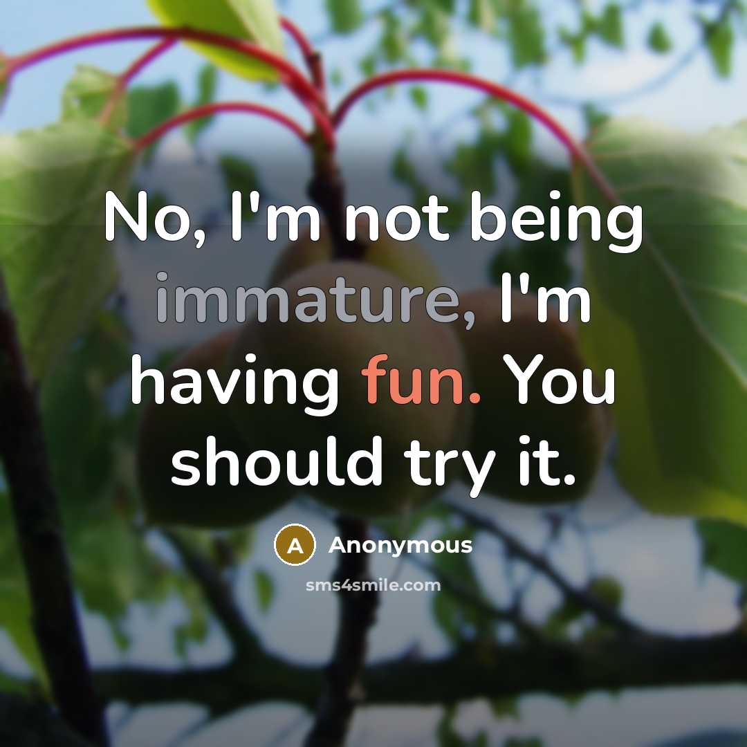 “No, I'm not being immature, I'm having fun. You should try it.” quote by Anonymous
